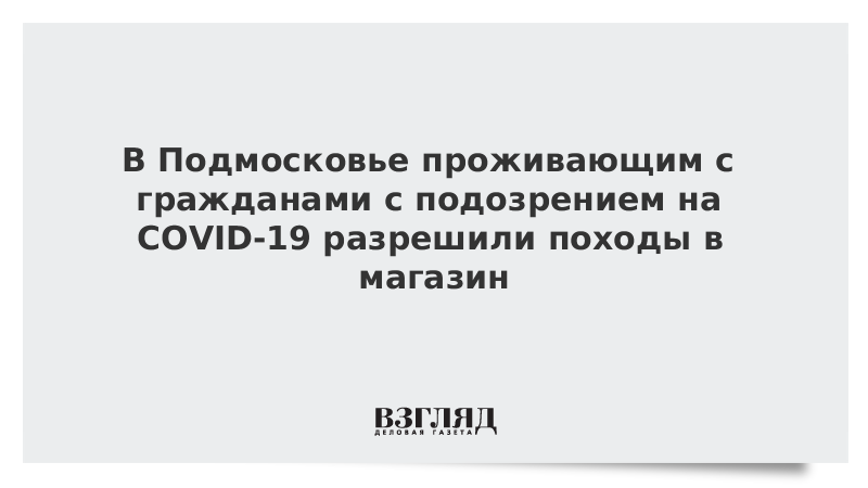 В Подмосковье проживающим с гражданами с подозрением на COVID-19 разрешили походы в магазин