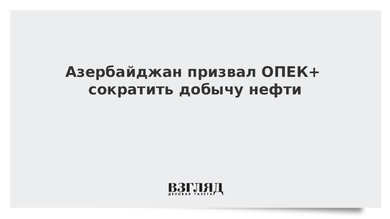 Азербайджан призвал ОПЕК+ сократить добычу нефти