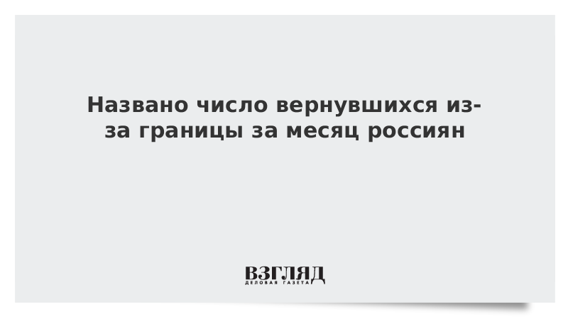 Названо число вернувшихся из-за границы за месяц россиян