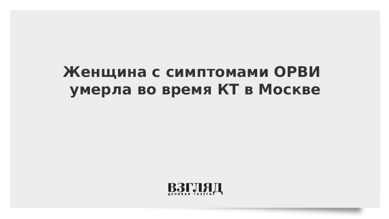 Женщина с симптомами ОРВИ умерла во время КТ в Москве