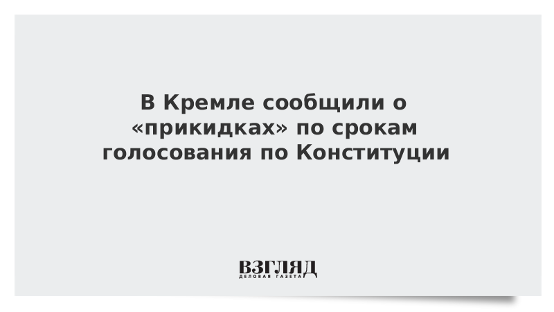 В Кремле сообщили о «прикидках» по срокам голосования по Конституции