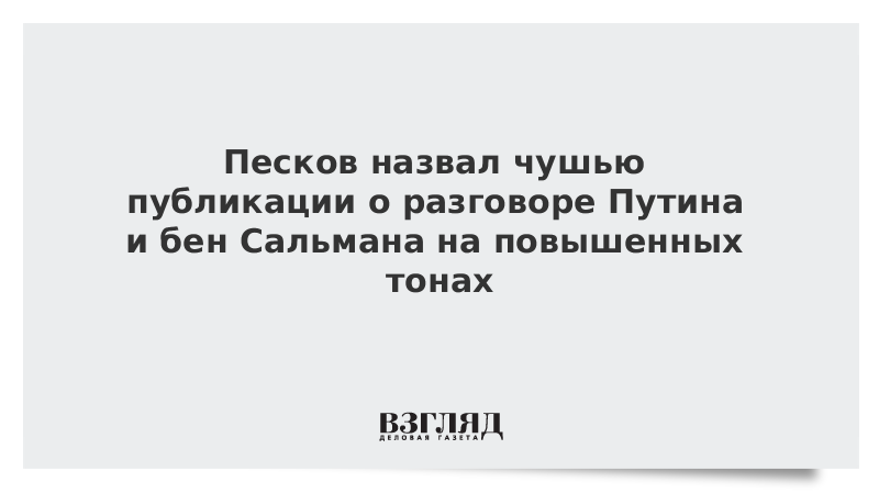 Песков назвал чушью публикации о разговоре Путина и бен Сальмана на повышенных тонах