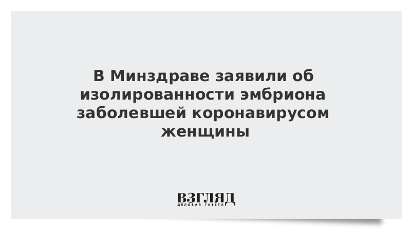 В Минздраве заявили об изолированности эмбриона заболевшей коронавирусом женщины