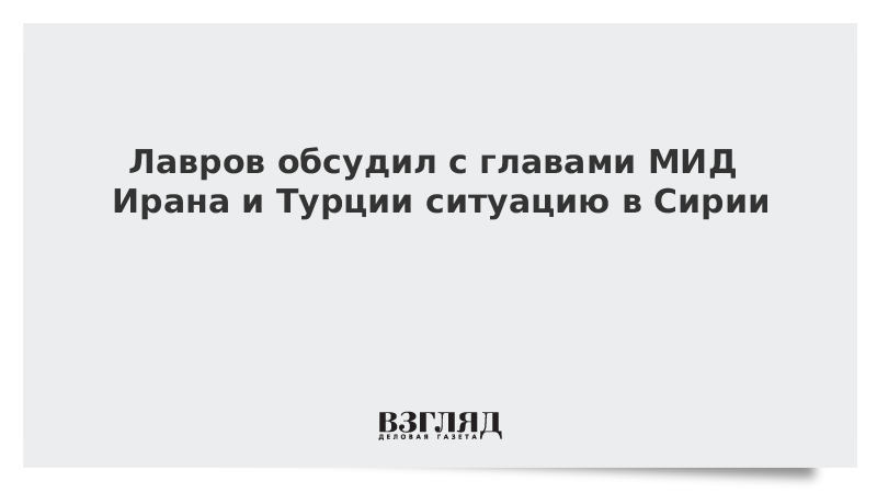 Лавров обсудил с главами МИД Ирана и Турции ситуацию в Сирии