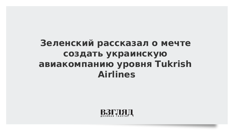 Зеленский рассказал о мечте создать украинскую авиакомпанию уровня Tukrish Airlines