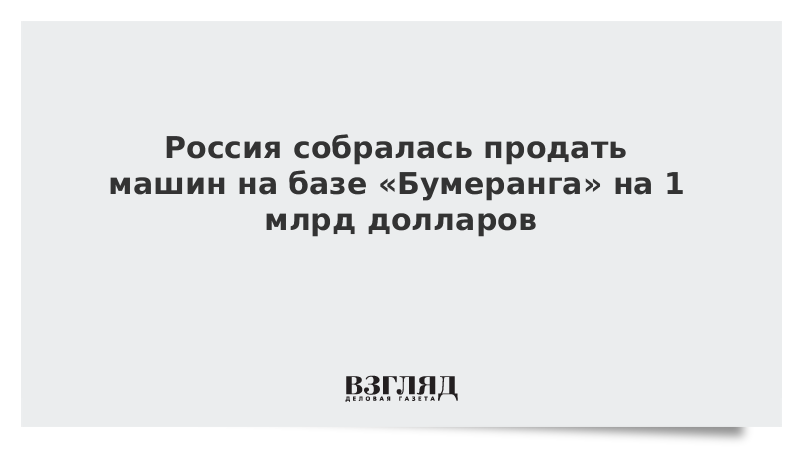 Россия собралась продать машин на базе «Бумеранга» на 1 млрд долларов