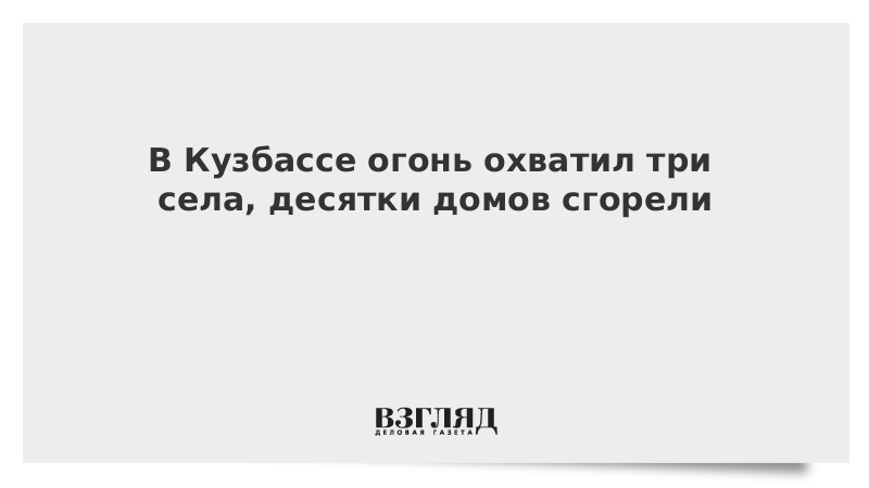 В Кузбассе огонь охватил три села, десятки домов сгорели