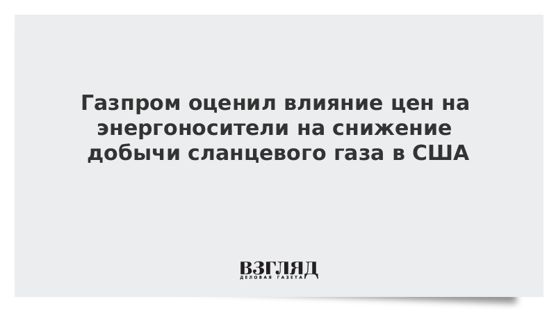 Газпром оценил влияние цен на энергоносители на снижение добычи сланцевого газа в США