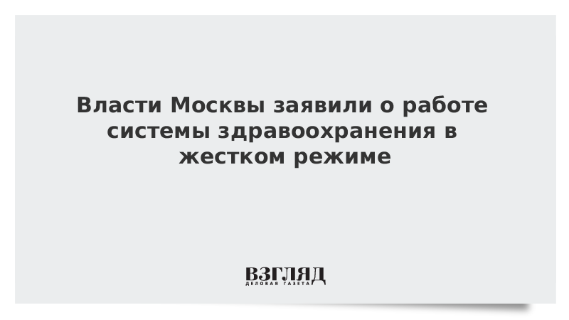 Власти Москвы заявили о работе системы здравоохранения в жестком режиме