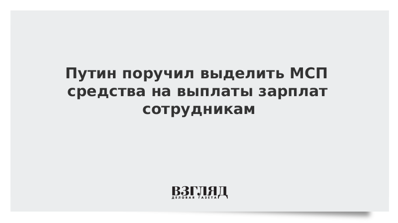 Путин поручил выделить МСП средства на выплаты зарплат сотрудникам