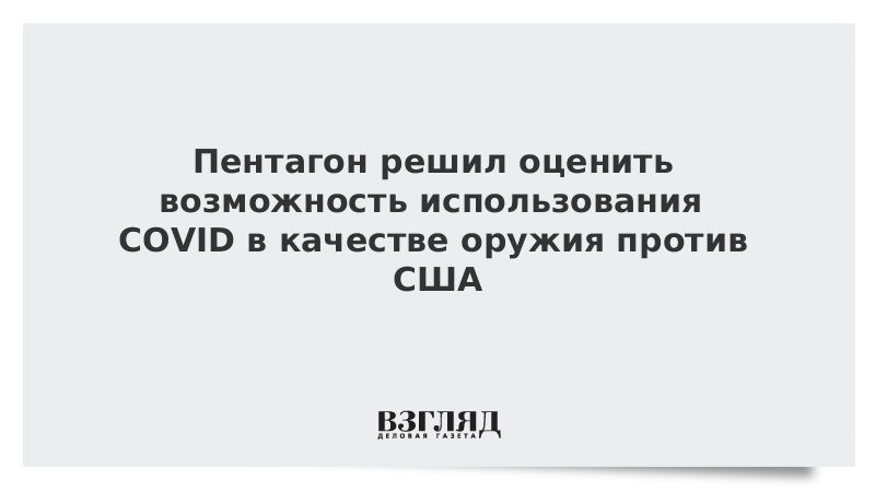 Пентагон решил оценить возможность использования COVID в качестве оружия против США