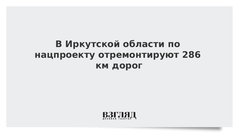 В Иркутской области по нацпроекту отремонтируют 286 км дорог