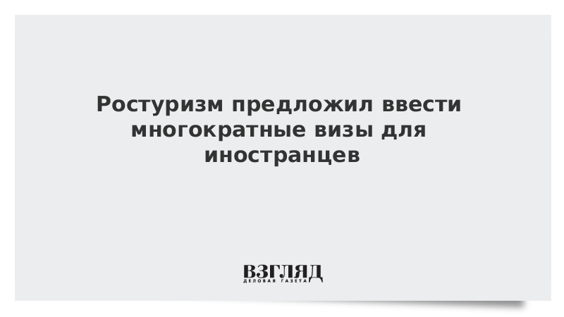 Ростуризм предложил ввести многократные визы для иностранцев