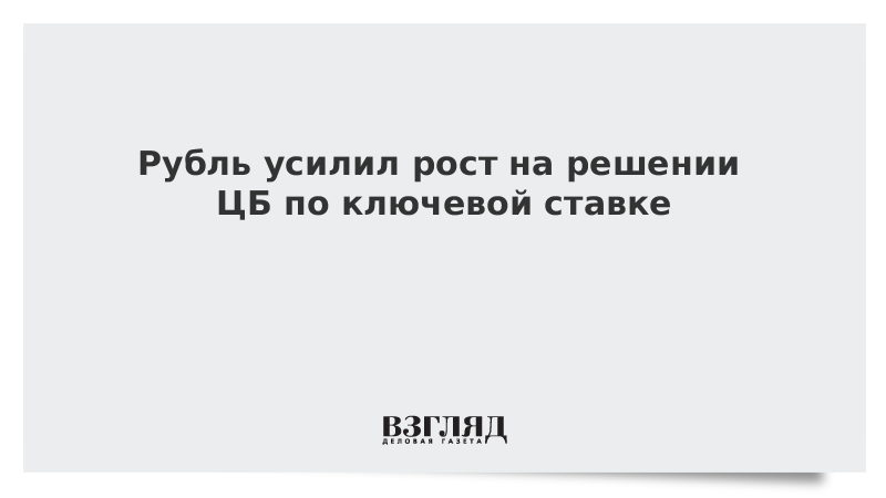 Рубль усилил рост на решении ЦБ по ключевой ставке