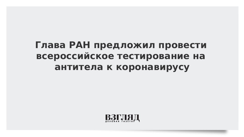 Глава РАН предложил провести всероссийское тестирование на антитела к коронавирусу