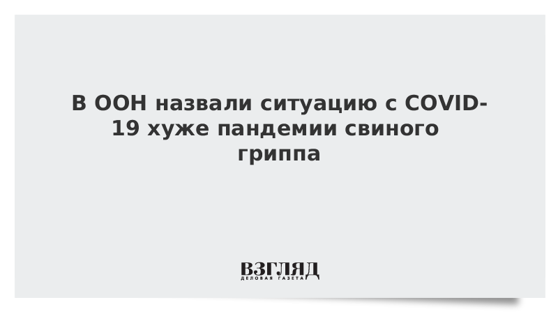 В ООН назвали ситуацию с COVID-19 хуже пандемии свиного гриппа