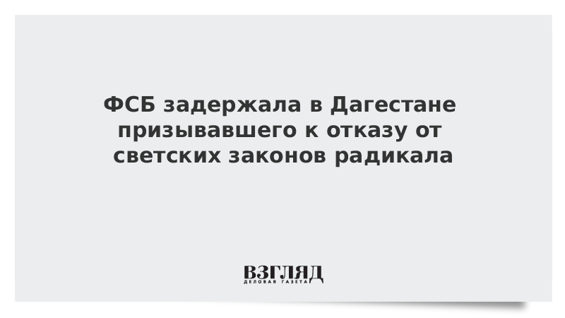 ФСБ задержала в Дагестане призывавшего к отказу от светских законов радикала