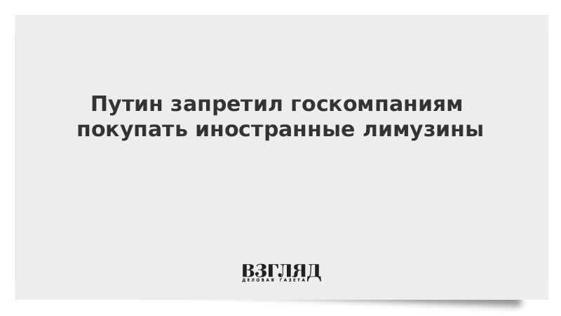 Путин запретил госкомпаниям покупать иностранные лимузины