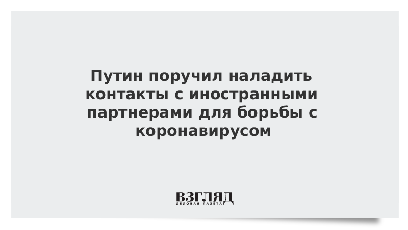 Путин поручил наладить контакты с иностранными партнерами для борьбы с коронавирусом