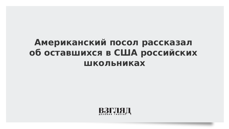 Американский посол рассказал об оставшихся в США российских школьниках