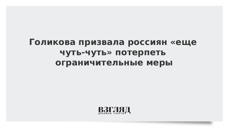 Голикова призвала россиян «еще чуть-чуть» потерпеть ограничительные меры