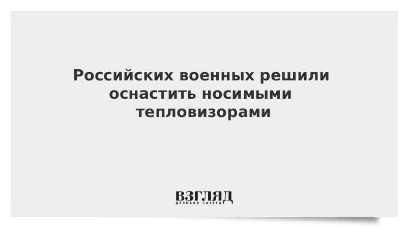 Российских военных решили оснастить носимыми тепловизорами