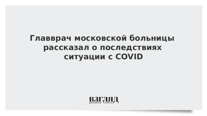 Главврач московской больницы рассказал о последствиях ситуации с COVID