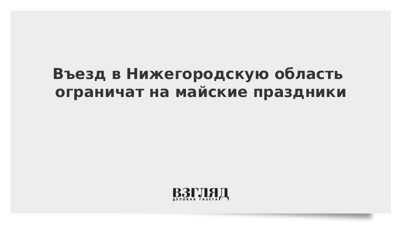 Въезд в Нижегородскую область ограничат на майские праздники