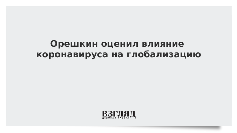 Орешкин оценил влияние коронавируса на глобализацию