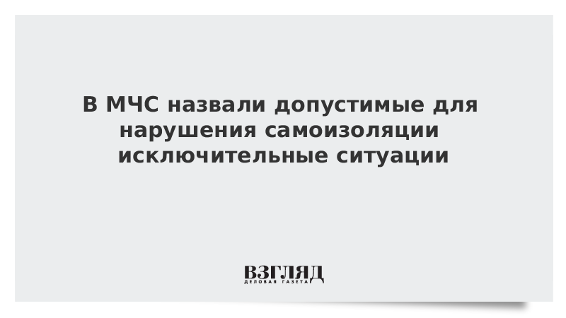 В МЧС назвали допустимые для нарушения самоизоляции исключительные ситуации