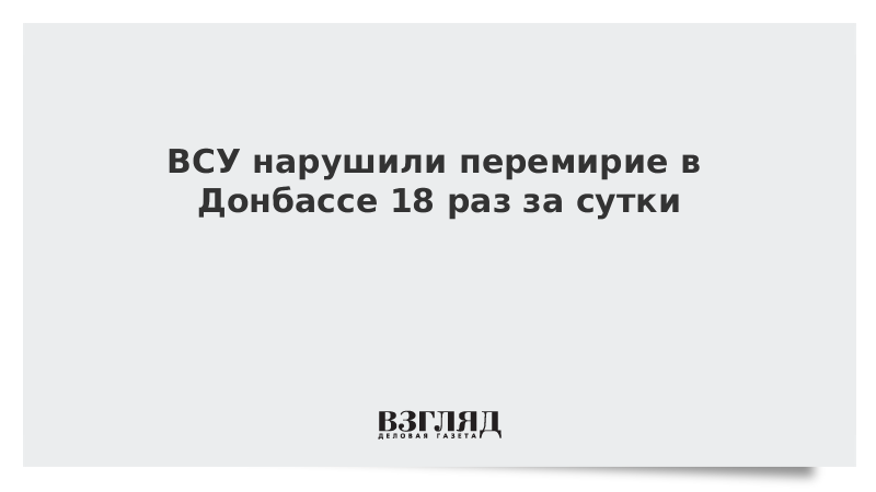 ВСУ нарушили перемирие в Донбассе 18 раз за сутки