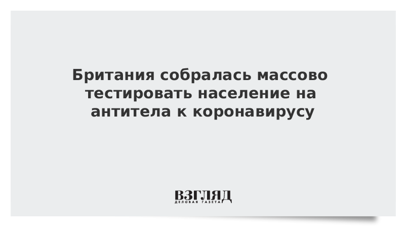 Британия собралась массово тестировать население на антитела к коронавирусу