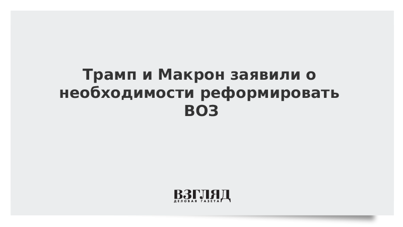 Трамп и Макрон заявили о необходимости реформировать ВОЗ