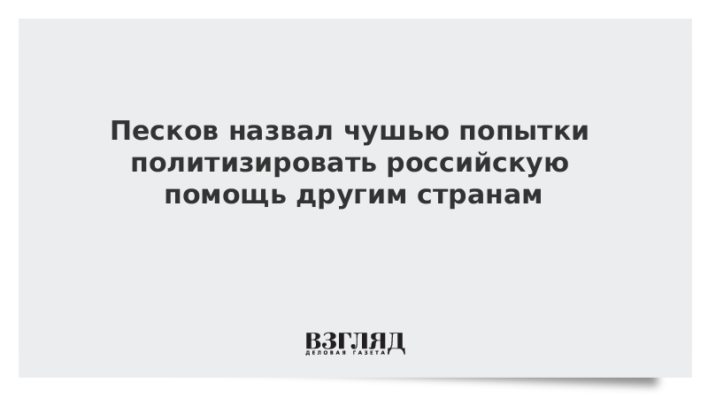 Песков назвал чушью попытки политизировать российскую помощь другим странам