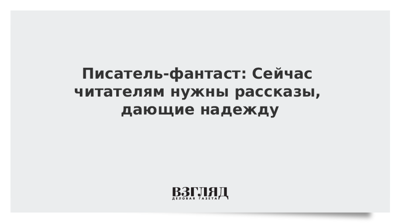 Писатель-фантаст: Сейчас читателям нужны рассказы, дающие надежду