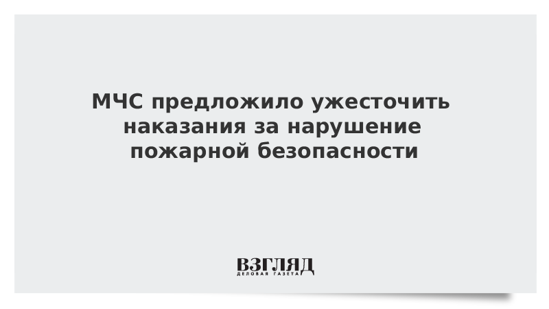 МЧС предложило ужесточить наказания за нарушение пожарной безопасности