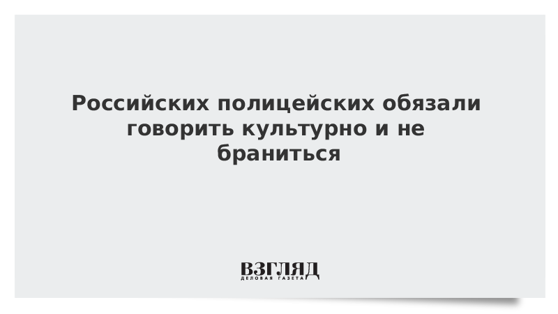 Российских полицейских обязали говорить культурно и не браниться