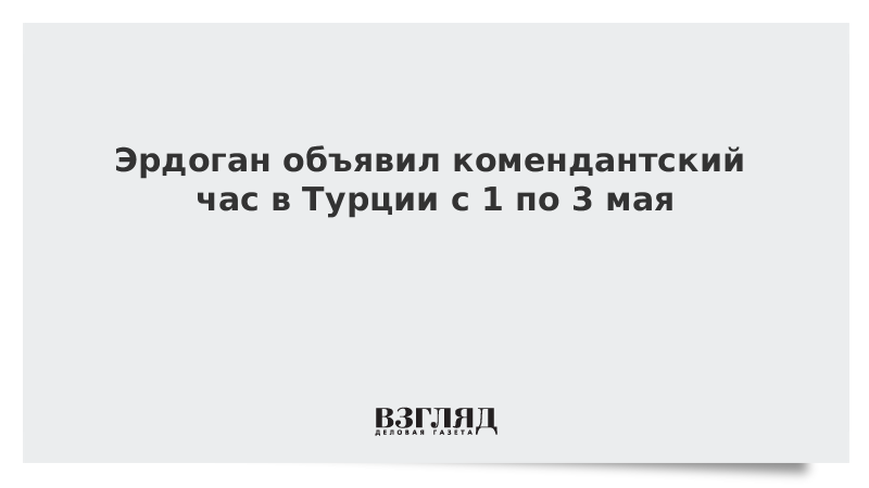 Эрдоган объявил комендантский час в Турции с 1 по 3 мая