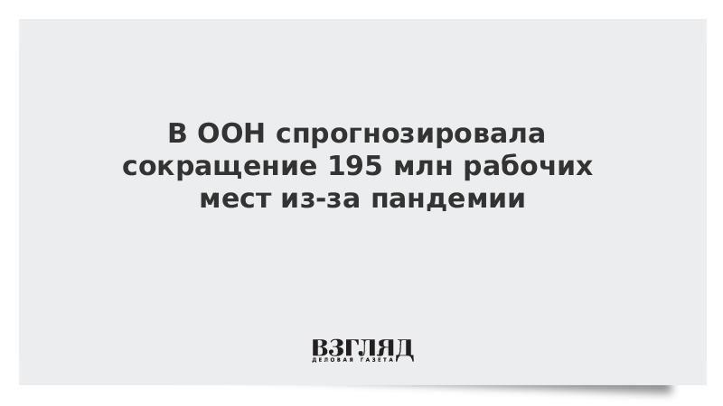 В ООН спрогнозировала сокращение 195 млн рабочих мест из-за пандемии