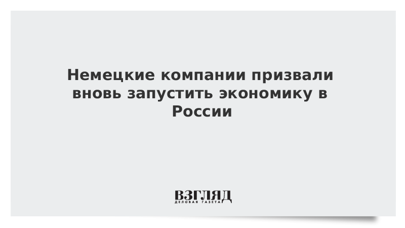 Немецкие компании призвали вновь запустить экономику в России