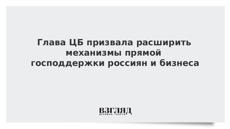 Глава ЦБ призвала расширить механизмы прямой господдержки россиян и бизнеса