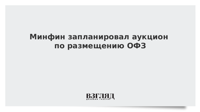 Минфин запланировал аукцион по размещению ОФЗ