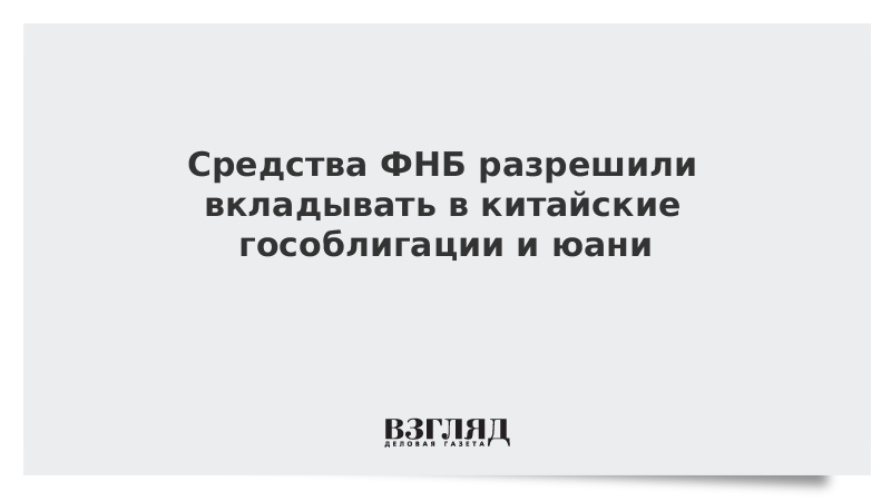 Средства ФНБ разрешили вкладывать в китайские гособлигации и юани