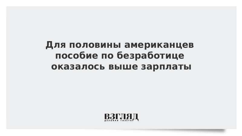 Для половины американцев пособие по безработице оказалось выше зарплаты