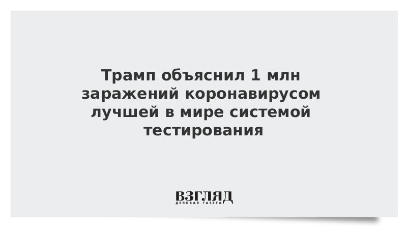 Трамп объяснил 1 млн заражений коронавирусом лучшей в мире системой тестирования