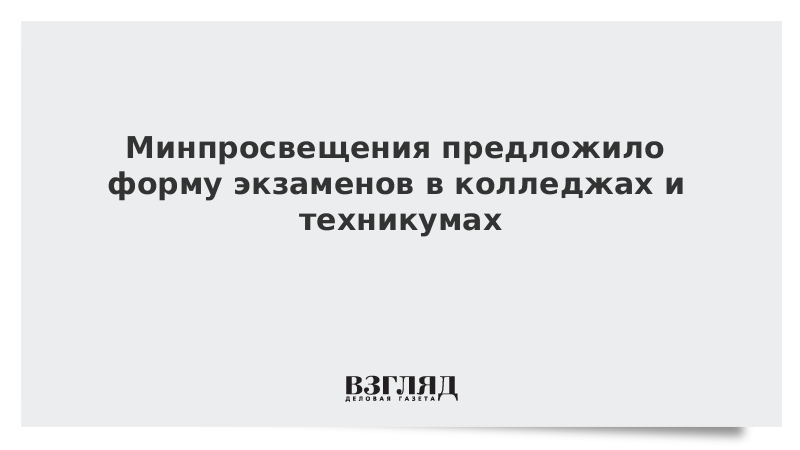 Минпросвещения предложило форму экзаменов в колледжах и техникумах