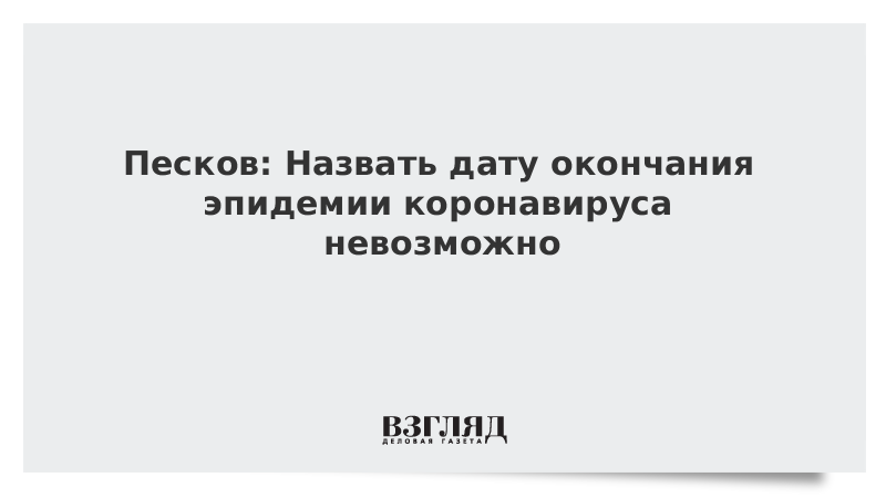 Песков: Назвать дату окончания эпидемии коронавируса невозможно