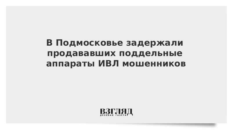 В Подмосковье задержали продававших поддельные аппараты ИВЛ мошенников