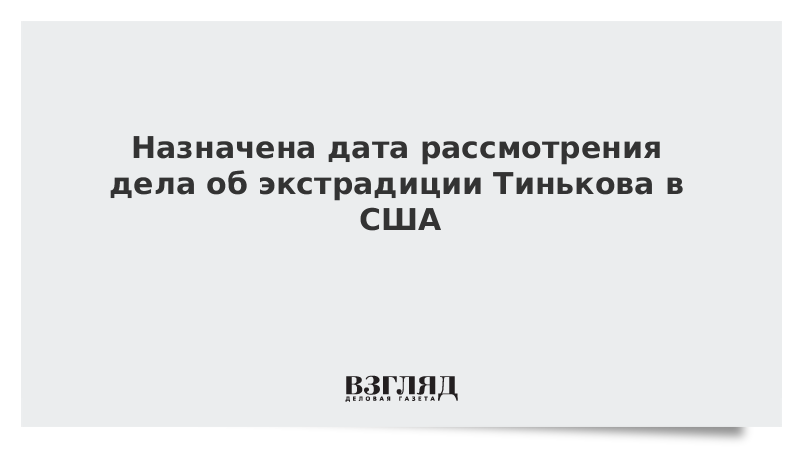 Назначена дата рассмотрения дела об экстрадиции Тинькова в США