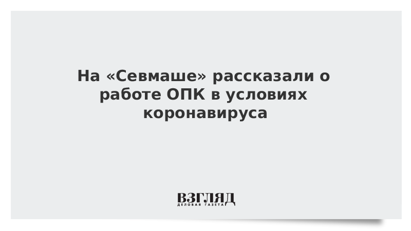 На «Севмаше» рассказали о работе ОПК в условиях коронавируса